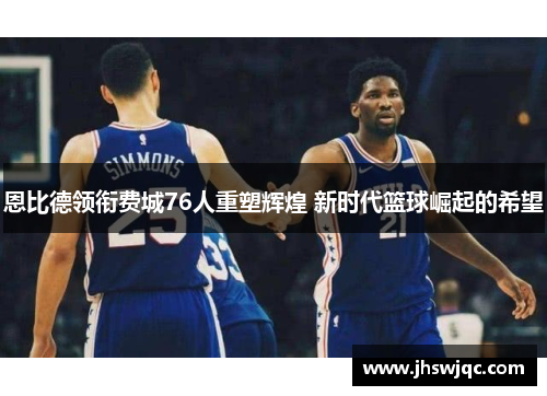 恩比德领衔费城76人重塑辉煌 新时代篮球崛起的希望