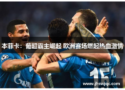 本菲卡：葡超霸主崛起 欧洲赛场燃起热血激情