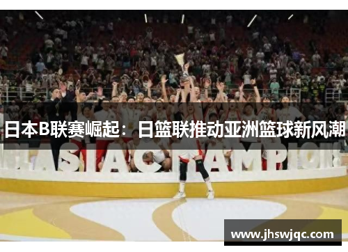 日本B联赛崛起：日篮联推动亚洲篮球新风潮