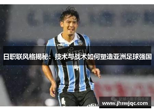 日职联风格揭秘：技术与战术如何塑造亚洲足球强国