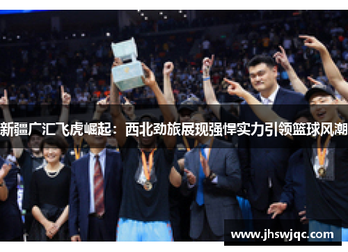 新疆广汇飞虎崛起：西北劲旅展现强悍实力引领篮球风潮