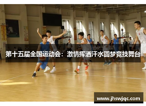 第十五届全国运动会：激情挥洒汗水圆梦竞技舞台