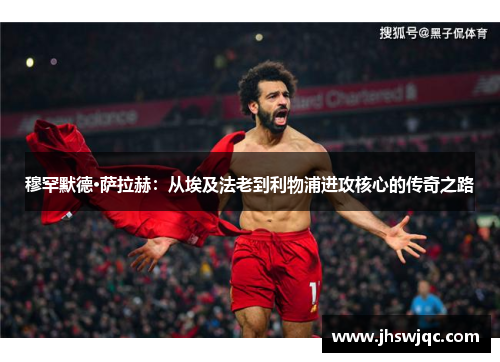 穆罕默德·萨拉赫：从埃及法老到利物浦进攻核心的传奇之路