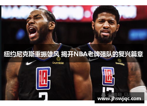 纽约尼克斯重振雄风 揭开NBA老牌强队的复兴篇章 纽约尼克斯重振雄风 揭开NBA老牌强队的复兴篇章
