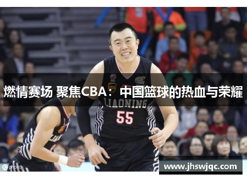 燃情赛场 聚焦CBA：中国篮球的热血与荣耀