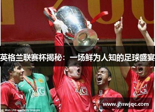 英格兰联赛杯揭秘：一场鲜为人知的足球盛宴
