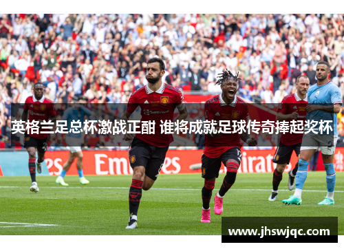 英格兰足总杯激战正酣 谁将成就足球传奇捧起奖杯