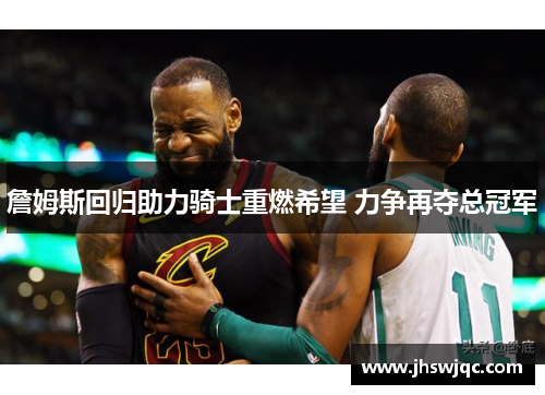 詹姆斯回归助力骑士重燃希望 力争再夺总冠军
