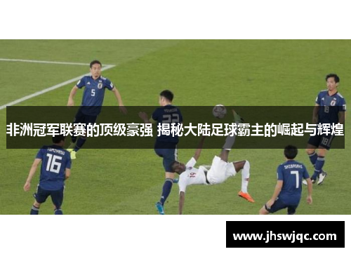 非洲冠军联赛的顶级豪强 揭秘大陆足球霸主的崛起与辉煌