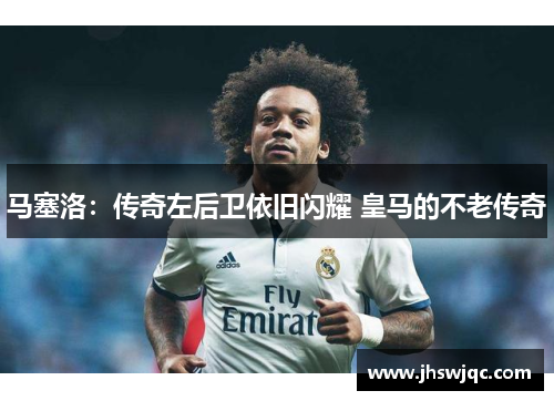 马塞洛：传奇左后卫依旧闪耀 皇马的不老传奇