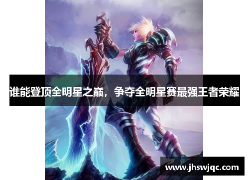 谁能登顶全明星之巅,争夺全明星赛最强王者荣耀 谁能登顶全明星之巅,争夺全明星赛最强王者荣耀