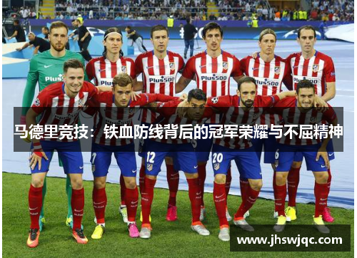 马德里竞技：铁血防线背后的冠军荣耀与不屈精神