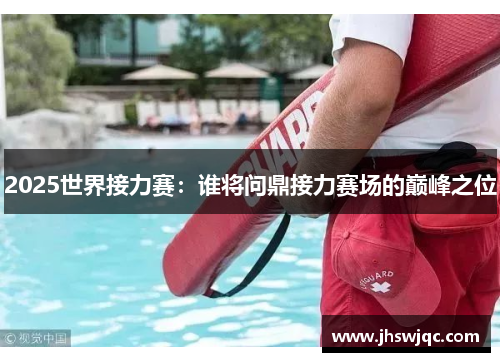 2025世界接力赛：谁将问鼎接力赛场的巅峰之位