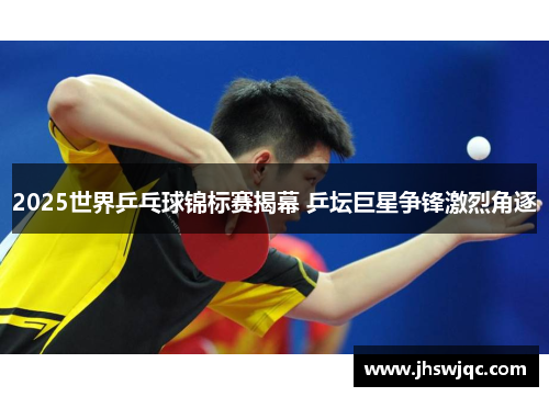 2025世界乒乓球锦标赛揭幕 乒坛巨星争锋激烈角逐 2025世界乒乓球锦标赛揭幕 乒坛巨星争锋激烈角逐