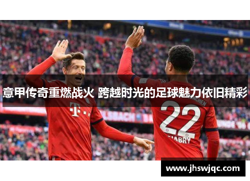 意甲传奇重燃战火 跨越时光的足球魅力依旧精彩