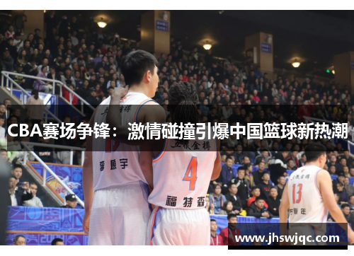 CBA赛场争锋：激情碰撞引爆中国篮球新热潮