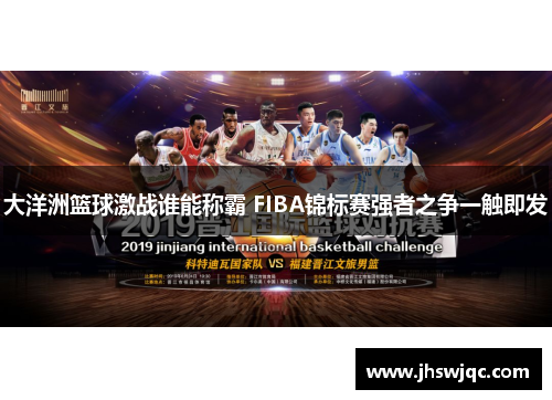 大洋洲篮球激战谁能称霸 FIBA锦标赛强者之争一触即发