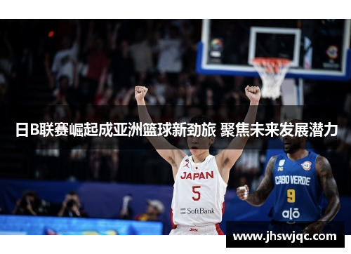 日B联赛崛起成亚洲篮球新劲旅 聚焦未来发展潜力