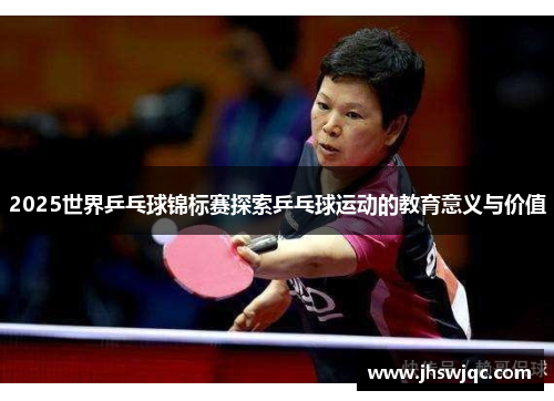 2025世界乒乓球锦标赛探索乒乓球运动的教育意义与价值