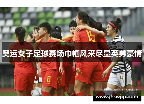 奥运女子足球赛场巾帼风采尽显英勇豪情 奥运女子足球赛场巾帼风采尽显英勇豪情