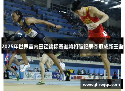 2025年世界室内田径锦标赛谁将打破纪录夺冠成新王者 2025年世界室内田径锦标赛谁将打破纪录夺冠成新王者
