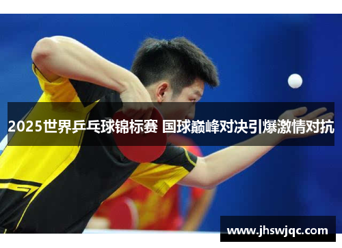 2025世界乒乓球锦标赛 国球巅峰对决引爆激情对抗