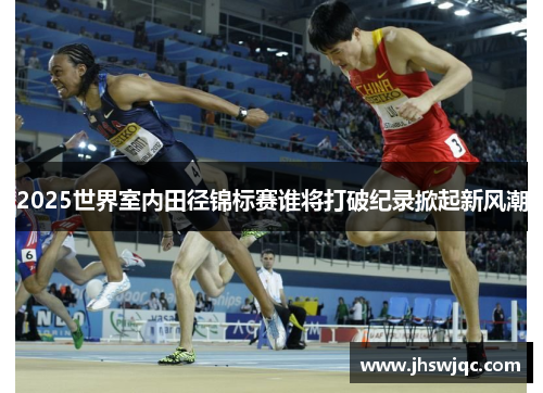 2025世界室内田径锦标赛谁将打破纪录掀起新风潮