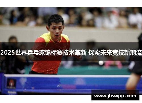 2025世界乒乓球锦标赛技术革新 探索未来竞技新潮流 2025世界乒乓球锦标赛技术革新 探索未来竞技新潮流