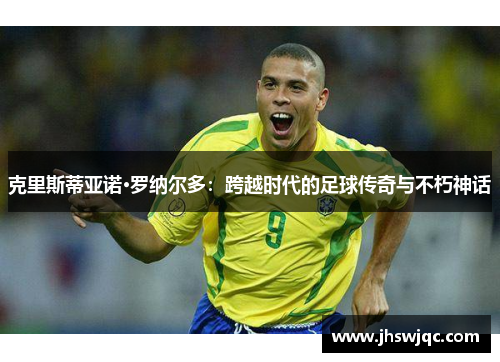 克里斯蒂亚诺·罗纳尔多：跨越时代的足球传奇与不朽神话