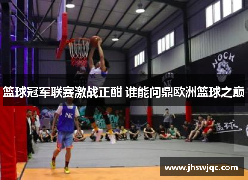 篮球冠军联赛激战正酣 谁能问鼎欧洲篮球之巅