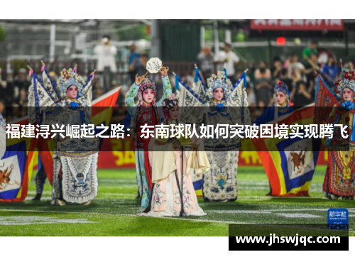 福建浔兴崛起之路：东南球队如何突破困境实现腾飞