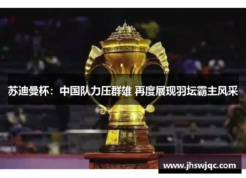 苏迪曼杯：中国队力压群雄 再度展现羽坛霸主风采
