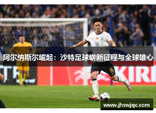 阿尔纳斯尔崛起：沙特足球崭新征程与全球雄心