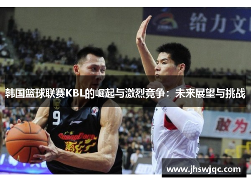 韩国篮球联赛KBL的崛起与激烈竞争：未来展望与挑战