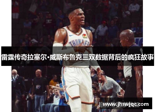 雷霆传奇拉塞尔·威斯布鲁克三双数据背后的疯狂故事