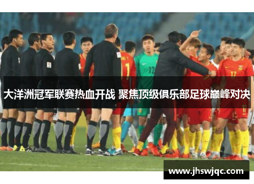 大洋洲冠军联赛热血开战 聚焦顶级俱乐部足球巅峰对决 大洋洲冠军联赛热血开战 聚焦顶级俱乐部足球巅峰对决