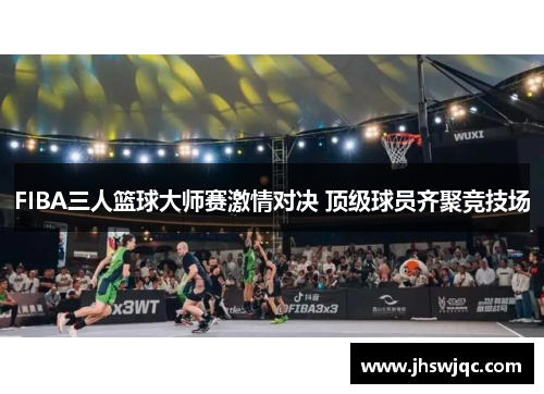 FIBA三人篮球大师赛激情对决 顶级球员齐聚竞技场 FIBA三人篮球大师赛激情对决 顶级球员齐聚竞技场