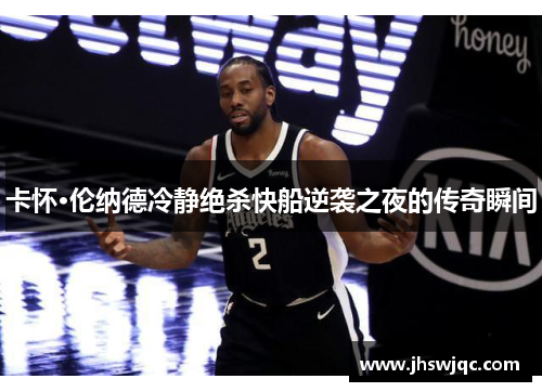 卡怀·伦纳德冷静绝杀快船逆袭之夜的传奇瞬间