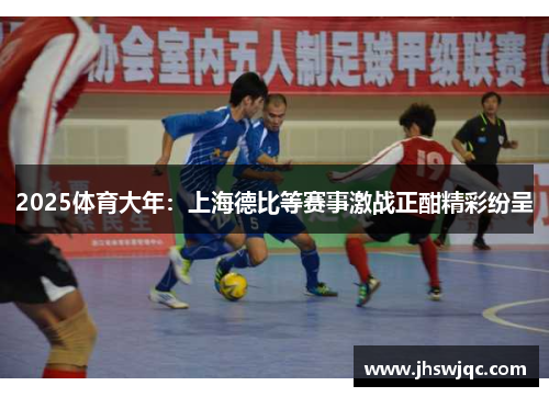 2025体育大年:上海德比等赛事激战正酣精彩纷呈 2025体育大年:上海德比等赛事激战正酣精彩纷呈