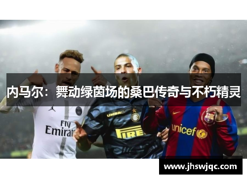 内马尔：舞动绿茵场的桑巴传奇与不朽精灵