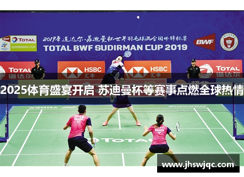 2025体育盛宴开启 苏迪曼杯等赛事点燃全球热情 2025体育盛宴开启 苏迪曼杯等赛事点燃全球热情