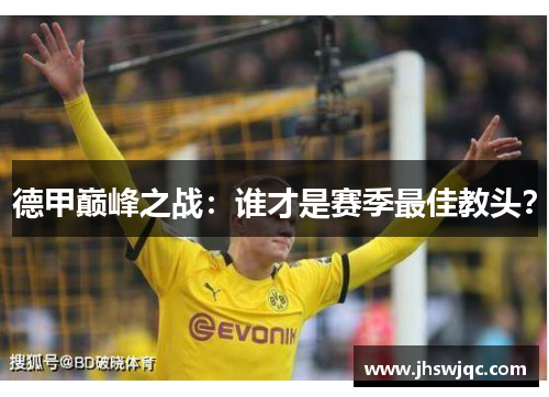 德甲巅峰之战:谁才是赛季最佳教头? 德甲巅峰之战:谁才是赛季最佳教头?