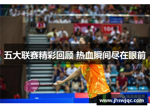 五大联赛精彩回顾 热血瞬间尽在眼前 五大联赛精彩回顾 热血瞬间尽在眼前