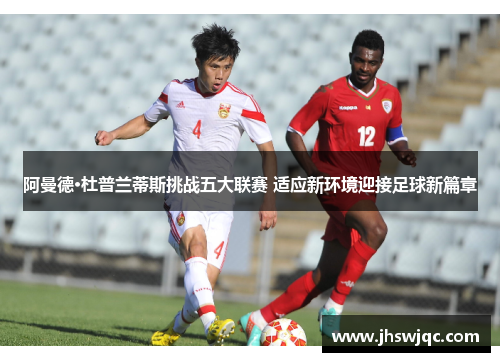 阿曼德·杜普兰蒂斯挑战五大联赛 适应新环境迎接足球新篇章 阿曼德·杜普兰蒂斯挑战五大联赛 适应新环境迎接足球新篇章