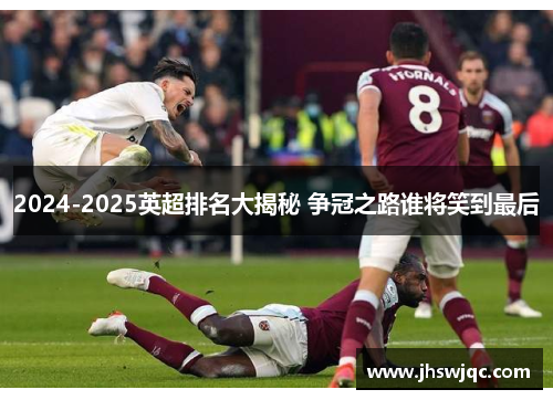 2024-2025英超排名大揭秘 争冠之路谁将笑到最后 2024-2025英超排名大揭秘 争冠之路谁将笑到最后