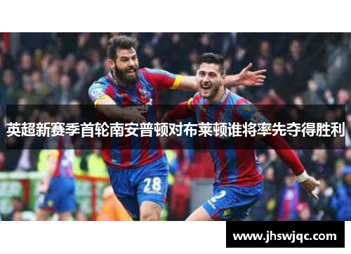 英超新赛季首轮南安普顿对布莱顿谁将率先夺得胜利 英超新赛季首轮南安普顿对布莱顿谁将率先夺得胜利