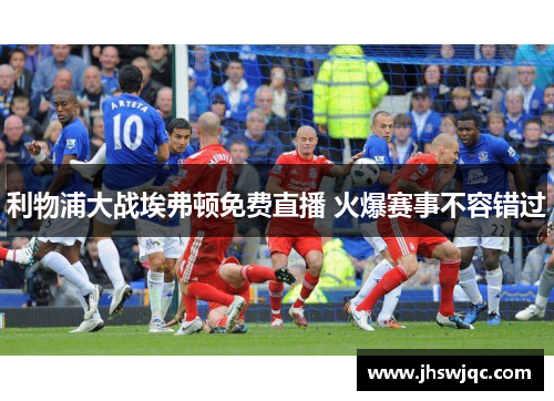 利物浦大战埃弗顿免费直播 火爆赛事不容错过 利物浦大战埃弗顿免费直播 火爆赛事不容错过