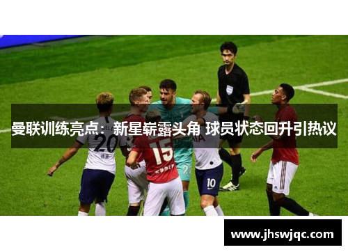 曼联训练亮点：新星崭露头角 球员状态回升引热议