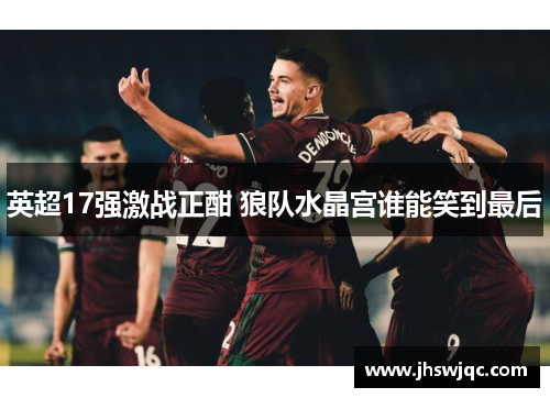 英超17强激战正酣 狼队水晶宫谁能笑到最后