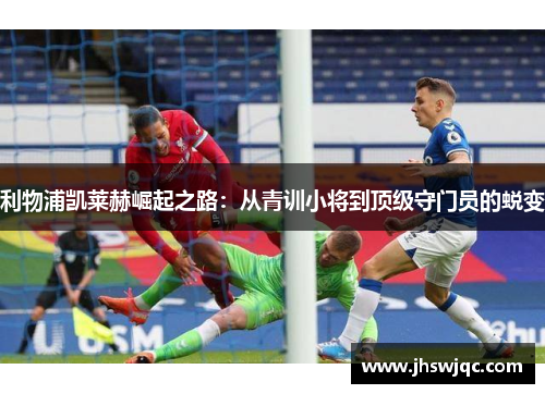 利物浦凯莱赫崛起之路：从青训小将到顶级守门员的蜕变